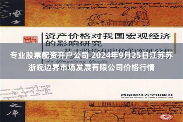 专业股票配资开户公司 2024年9月25日江苏苏浙皖边界市场发展有限公司价格行情