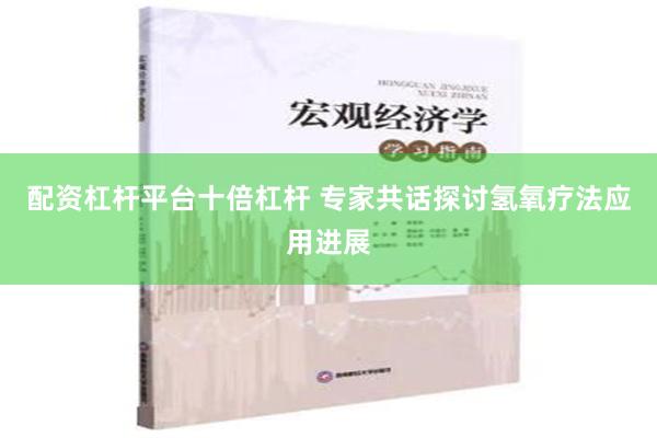 配资杠杆平台十倍杠杆 专家共话探讨氢氧疗法应用进展