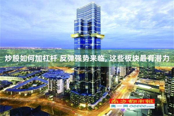 炒股如何加杠杆 反弹强势来临, 这些板块最有潜力