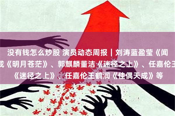 没有钱怎么炒股 演员动态周报｜刘涛蓝盈莹《闻香记》、彭小苒郑业成《明月苍茫》、郭麒麟董洁《迷径之上》、任嘉伦王鹤润《佳偶天成》等