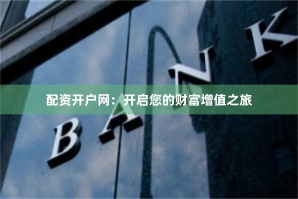 配资开户网：开启您的财富增值之旅