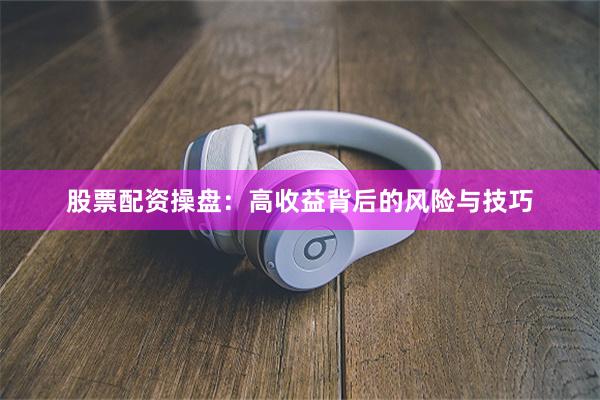 股票配资操盘：高收益背后的风险与技巧