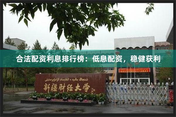合法配资利息排行榜：低息配资，稳健获利