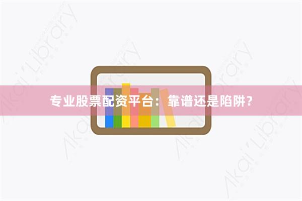 专业股票配资平台：靠谱还是陷阱？