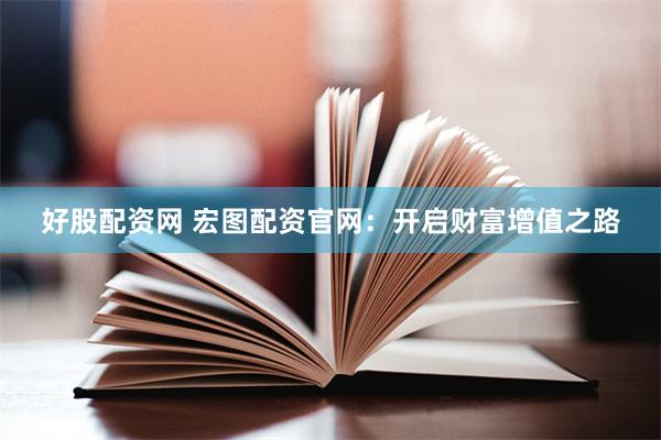 好股配资网 宏图配资官网：开启财富增值之路