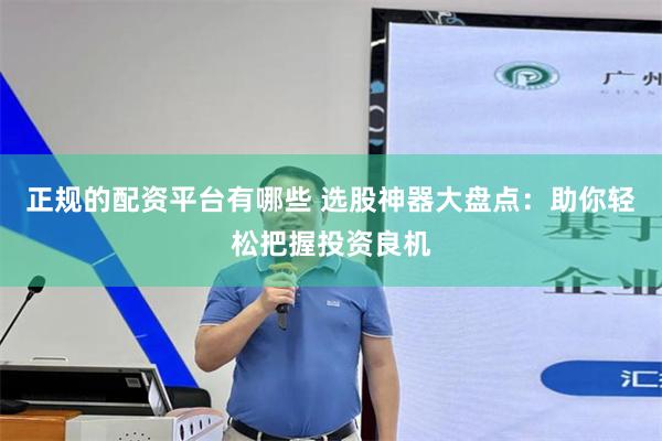 正规的配资平台有哪些 选股神器大盘点：助你轻松把握投资良机
