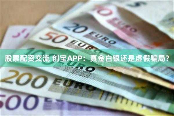 股票配资交流 创宝APP：真金白银还是虚假骗局？