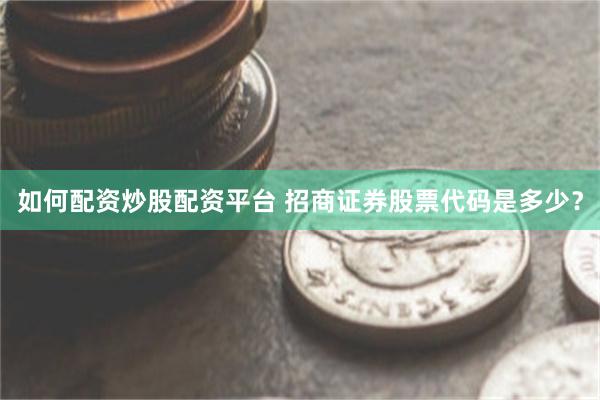 如何配资炒股配资平台 招商证券股票代码是多少？