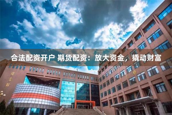 合法配资开户 期货配资：放大资金，撬动财富