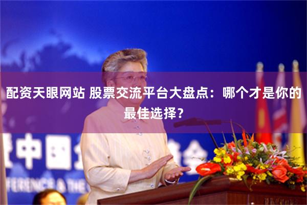 配资天眼网站 股票交流平台大盘点：哪个才是你的最佳选择？