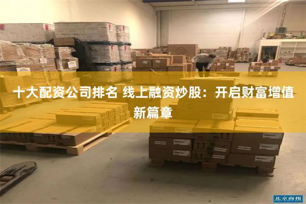 十大配资公司排名 线上融资炒股：开启财富增值新篇章