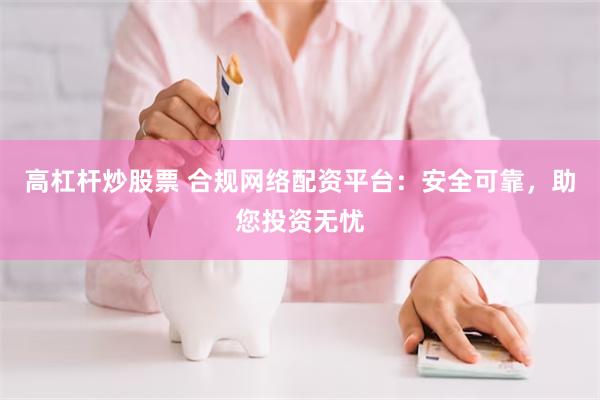 高杠杆炒股票 合规网络配资平台：安全可靠，助您投资无忧