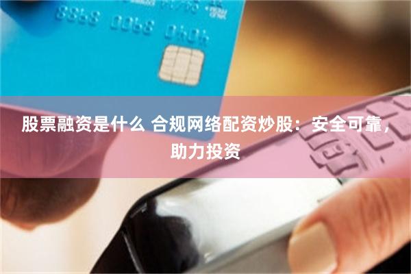 股票融资是什么 合规网络配资炒股：安全可靠，助力投资