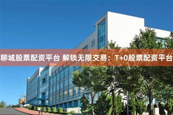 聊城股票配资平台 解锁无限交易：T+0股票配资平台