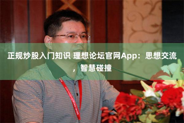 正规炒股入门知识 理想论坛官网App：思想交流，智慧碰撞