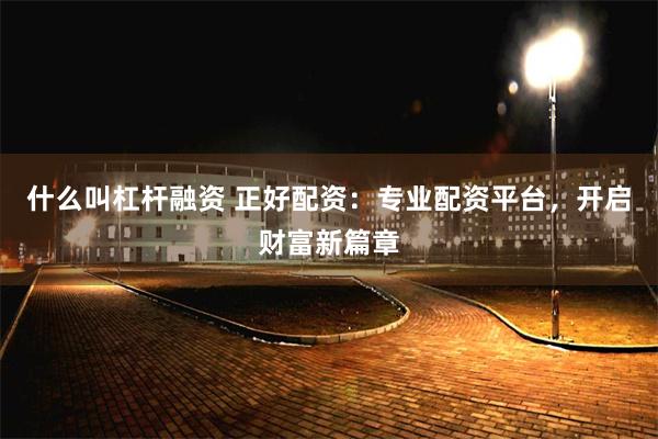 什么叫杠杆融资 正好配资：专业配资平台，开启财富新篇章