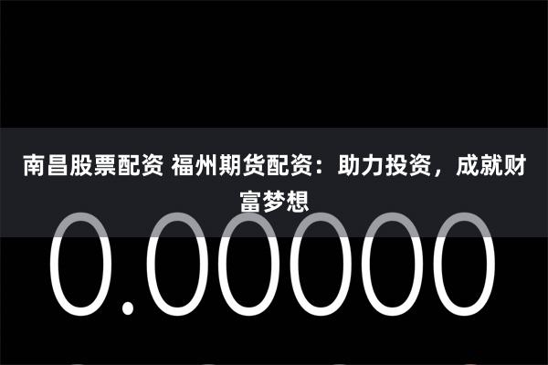 南昌股票配资 福州期货配资：助力投资，成就财富梦想