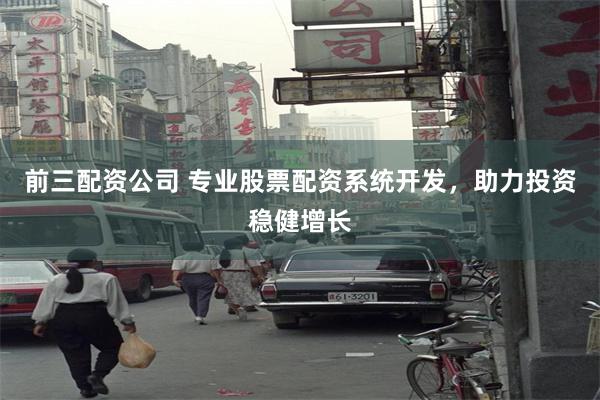 前三配资公司 专业股票配资系统开发，助力投资稳健增长