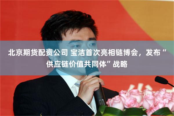 北京期货配资公司 宝洁首次亮相链博会，发布“供应链价值共同体”战略