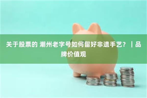 关于股票的 潮州老字号如何留好非遗手艺？｜品牌价值观