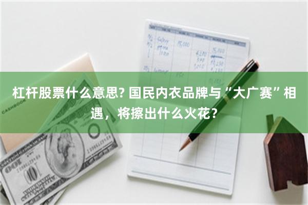杠杆股票什么意思? 国民内衣品牌与“大广赛”相遇，将擦出什么火花？