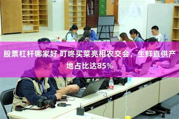 股票杠杆哪家好 叮咚买菜亮相农交会，生鲜直供产地占比达85%