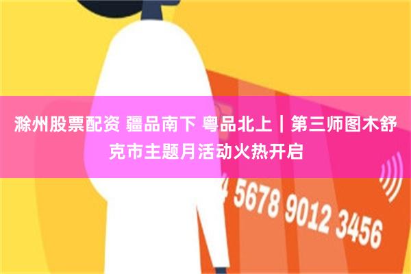 滁州股票配资 疆品南下 粤品北上｜第三师图木舒克市主题月活动火热开启