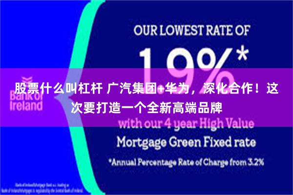 股票什么叫杠杆 广汽集团+华为，深化合作！这次要打造一个全新高端品牌