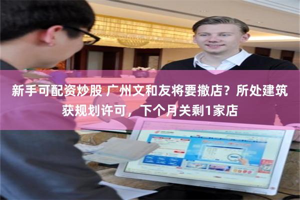 新手可配资炒股 广州文和友将要撤店？所处建筑获规划许可，下个月关剩1家店