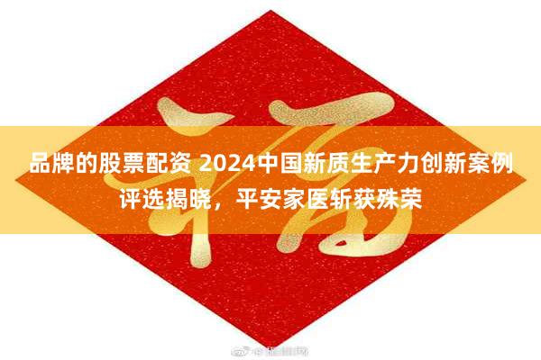 品牌的股票配资 2024中国新质生产力创新案例评选揭晓，平安家医斩获殊荣