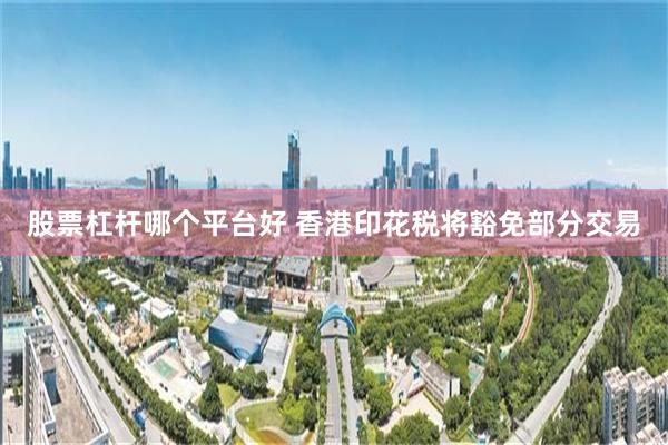 股票杠杆哪个平台好 香港印花税将豁免部分交易