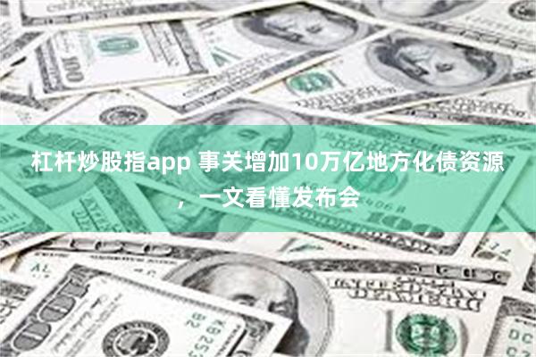 杠杆炒股指app 事关增加10万亿地方化债资源，一文看懂发布会