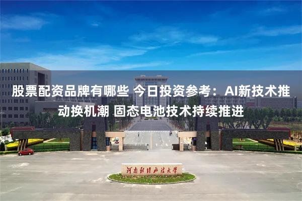 股票配资品牌有哪些 今日投资参考：AI新技术推动换机潮 固态电池技术持续推进