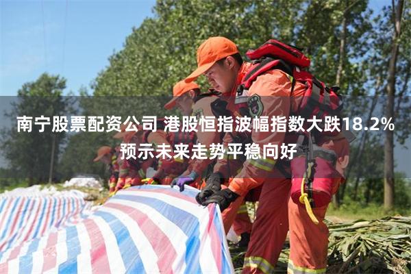 南宁股票配资公司 港股恒指波幅指数大跌18.2% 预示未来走势平稳向好