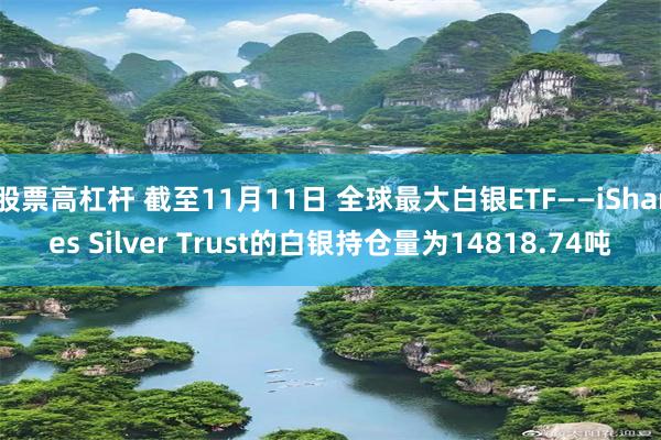 股票高杠杆 截至11月11日 全球最大白银ETF——iShares Silver Trust的白银持仓量为14818.74吨