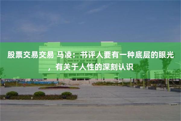股票交易交易 马凌：书评人要有一种底层的眼光，有关于人性的深刻认识