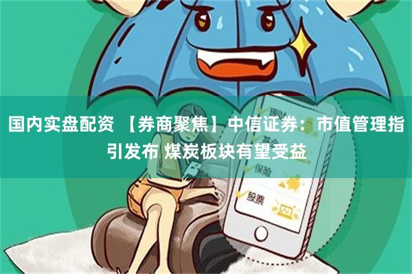 国内实盘配资 【券商聚焦】中信证券：市值管理指引发布 煤炭板块有望受益