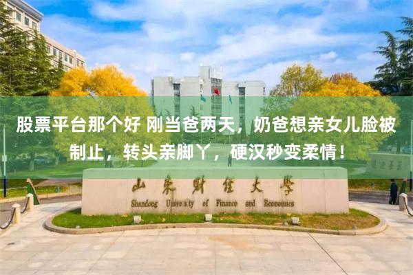 股票平台那个好 刚当爸两天，奶爸想亲女儿脸被制止，转头亲脚丫，硬汉秒变柔情！