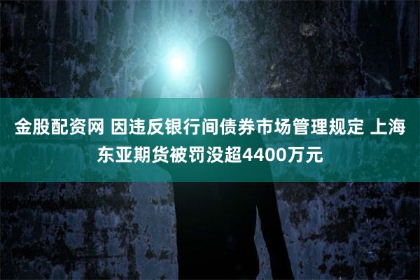 金股配资网 因违反银行间债券市场管理规定 上海东亚期货被罚没超4400万元