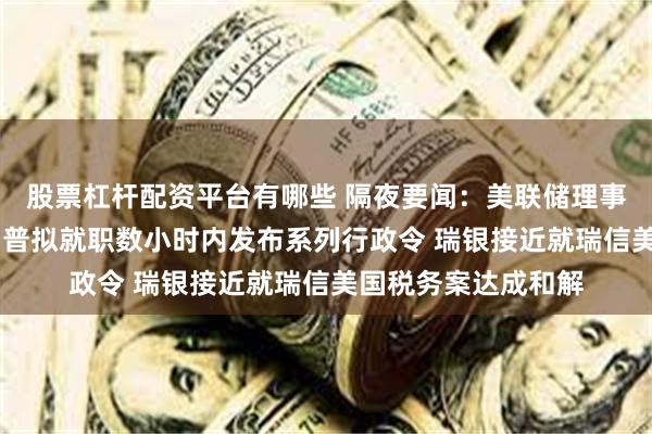 股票杠杆配资平台有哪些 隔夜要闻：美联储理事呼吁谨慎降息 特朗普拟就职数小时内发布系列行政令 瑞银接近就瑞信美国税务案达成和解