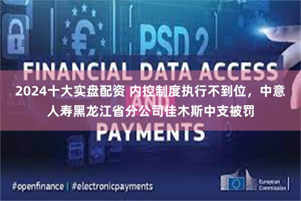 2024十大实盘配资 内控制度执行不到位，中意人寿黑龙江省分公司佳木斯中支被罚