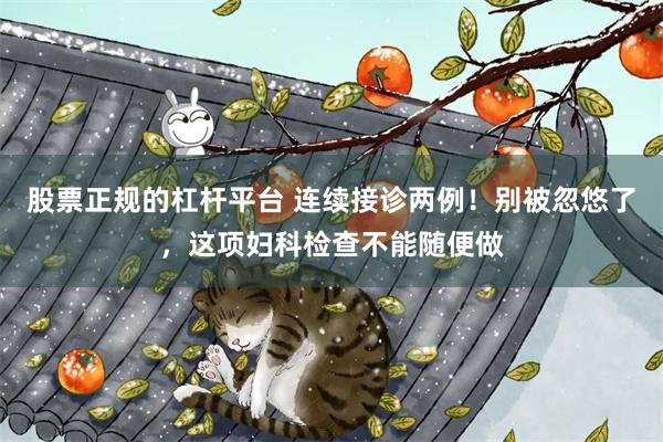 股票正规的杠杆平台 连续接诊两例！别被忽悠了，这项妇科检查不能随便做