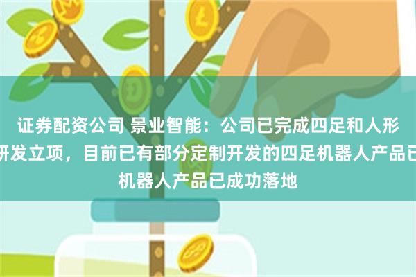 证券配资公司 景业智能：公司已完成四足和人形机器人的研发立项，目前已有部分定制开发的四足机器人产品已成功落地