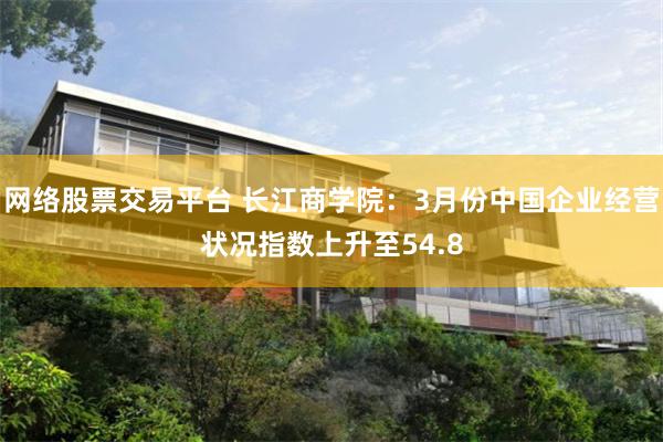 网络股票交易平台 长江商学院：3月份中国企业经营状况指数上升至54.8
