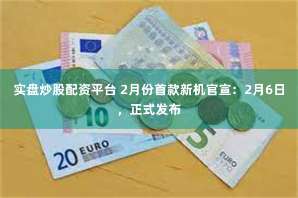 实盘炒股配资平台 2月份首款新机官宣：2月6日，正式发布