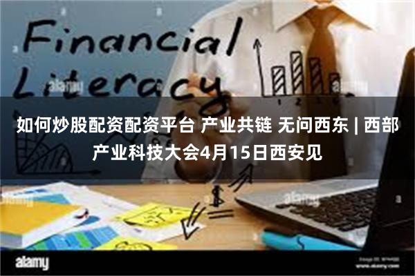 如何炒股配资配资平台 产业共链 无问西东 | 西部产业科技大会4月15日西安见