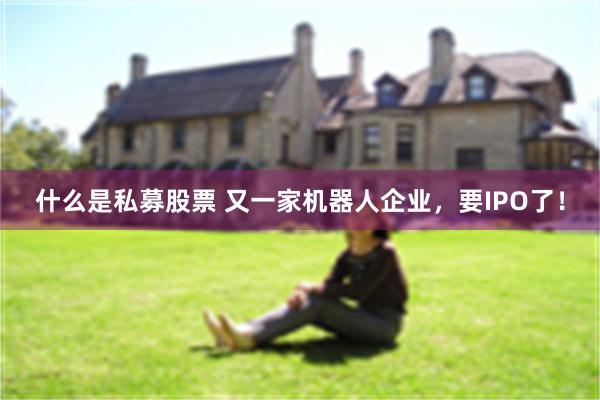 什么是私募股票 又一家机器人企业，要IPO了！
