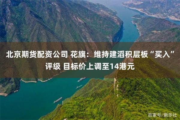 北京期货配资公司 花旗：维持建滔积层板“买入”评级 目标价上调至14港元