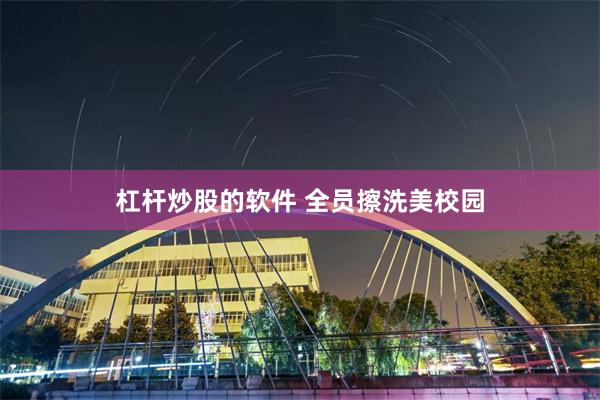 杠杆炒股的软件 全员擦洗美校园