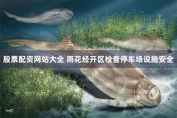 股票配资网站大全 雨花经开区检查停车场设施安全